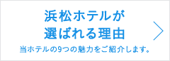 浜松ホテルが選ばれる理由 - 当ホテルの9つの魅力をご紹介します。