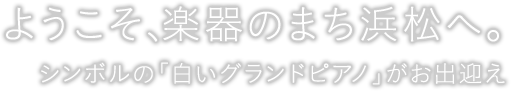 ようこそ、楽器のまち浜松へ。